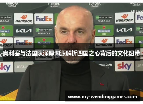 奥利塞与法国队深厚渊源解析四国之心背后的文化纽带