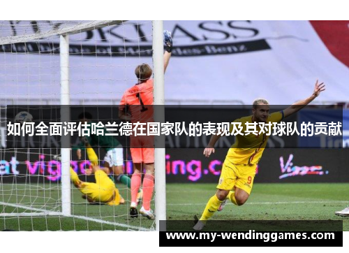 如何全面评估哈兰德在国家队的表现及其对球队的贡献 如何全面评估哈兰德在国家队的表现及其对球队的贡献