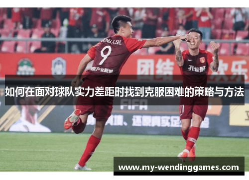 如何在面对球队实力差距时找到克服困难的策略与方法