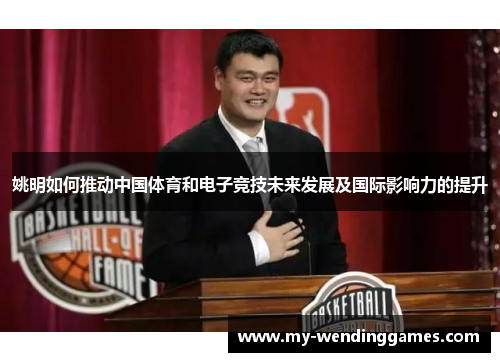 姚明如何推动中国体育和电子竞技未来发展及国际影响力的提升