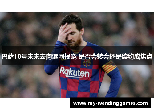 巴萨10号未来去向谜团揭晓 是否会转会还是续约成焦点