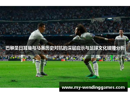 巴黎圣日耳曼与马赛历史对抗的深层启示与足球文化碰撞分析