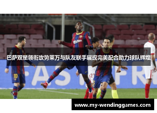 巴萨双星领衔攻势莱万与队友联手展现完美配合助力球队辉煌