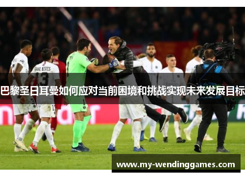 巴黎圣日耳曼如何应对当前困境和挑战实现未来发展目标