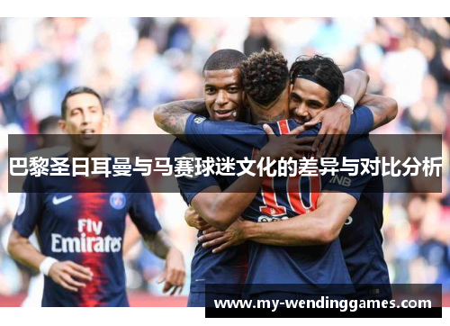 巴黎圣日耳曼与马赛球迷文化的差异与对比分析
