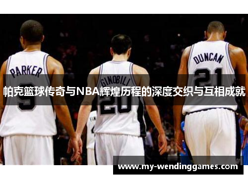 帕克篮球传奇与NBA辉煌历程的深度交织与互相成就