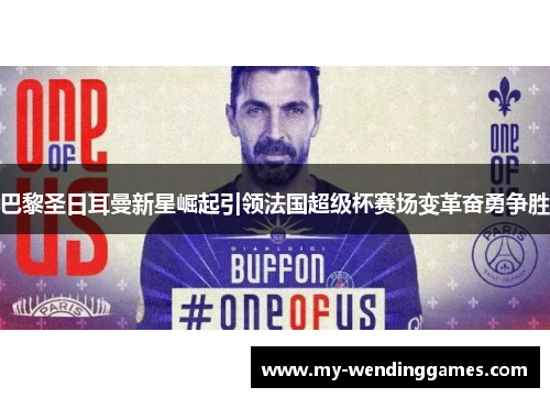 巴黎圣日耳曼新星崛起引领法国超级杯赛场变革奋勇争胜