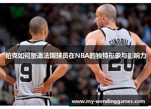 帕克如何塑造法国球员在NBA的独特形象与影响力