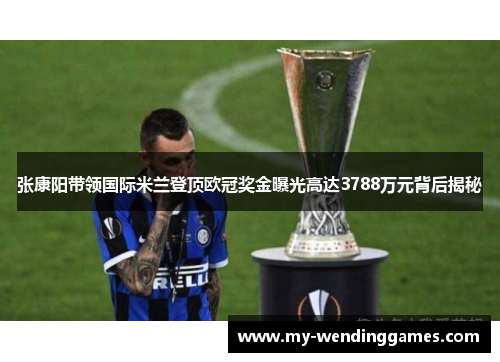 张康阳带领国际米兰登顶欧冠奖金曝光高达3788万元背后揭秘