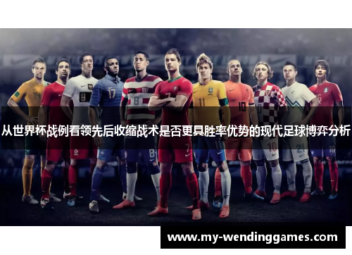 从世界杯战例看领先后收缩战术是否更具胜率优势的现代足球博弈分析