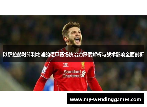 以萨拉赫对阵利物浦的德甲赛场统治力深度解析与战术影响全面剖析