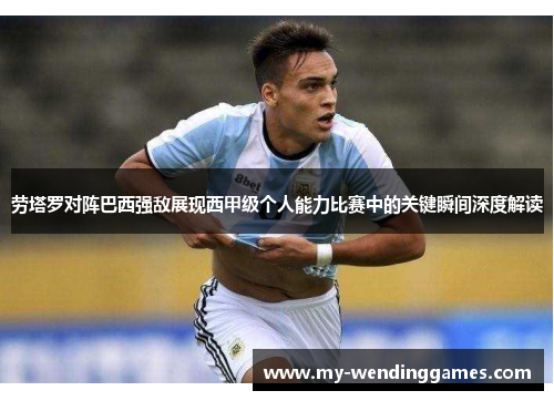 劳塔罗对阵巴西强敌展现西甲级个人能力比赛中的关键瞬间深度解读