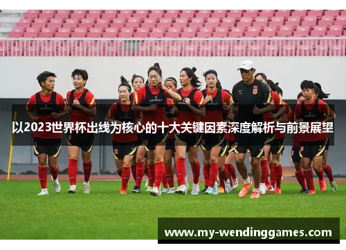以2023世界杯出线为核心的十大关键因素深度解析与前景展望 以2023世界杯出线为核心的十大关键因素深度解析与前景展望