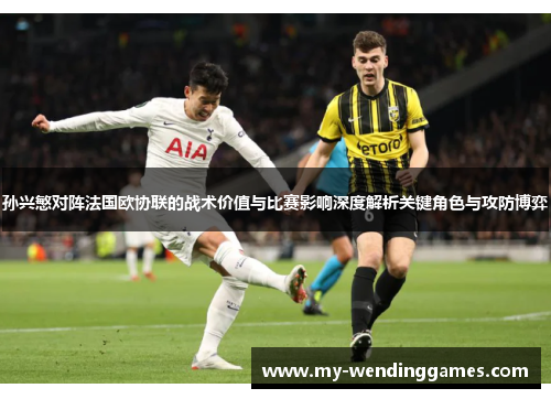 孙兴慜对阵法国欧协联的战术价值与比赛影响深度解析关键角色与攻防博弈 孙兴慜对阵法国欧协联的战术价值与比赛影响深度解析关键角色与攻防博弈