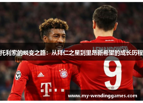 托利索的蜕变之路：从拜仁之星到里昂新希望的成长历程