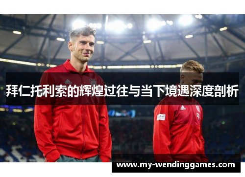 拜仁托利索的辉煌过往与当下境遇深度剖析