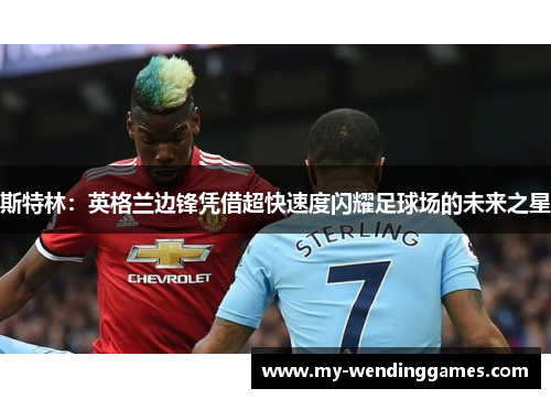 斯特林：英格兰边锋凭借超快速度闪耀足球场的未来之星