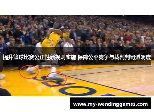 提升篮球比赛公正性新规则实施 保障公平竞争与裁判判罚透明度