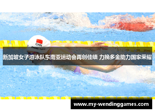 新加坡女子游泳队东南亚运动会再创佳绩 力挽多金助力国家荣耀