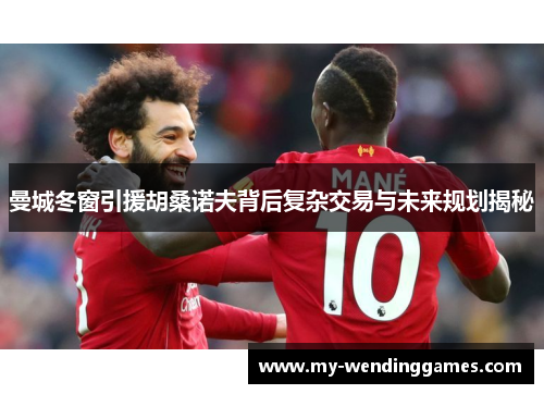 曼城冬窗引援胡桑诺夫背后复杂交易与未来规划揭秘