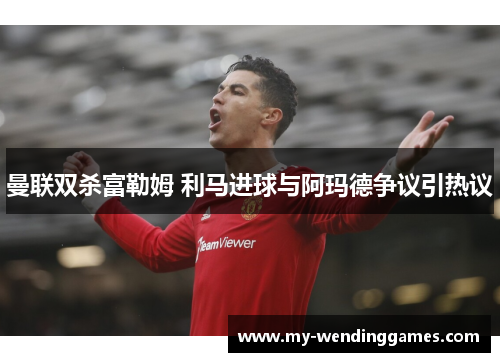 曼联双杀富勒姆 利马进球与阿玛德争议引热议