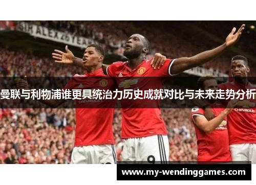 曼联与利物浦谁更具统治力历史成就对比与未来走势分析