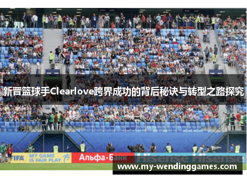 新晋篮球手Clearlove跨界成功的背后秘诀与转型之路探究 新晋篮球手Clearlove跨界成功的背后秘诀与转型之路探究