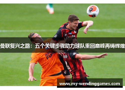 曼联复兴之路：五个关键步骤助力球队重回巅峰再铸辉煌