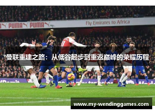 曼联重建之路：从低谷起步到重返巅峰的荣耀历程