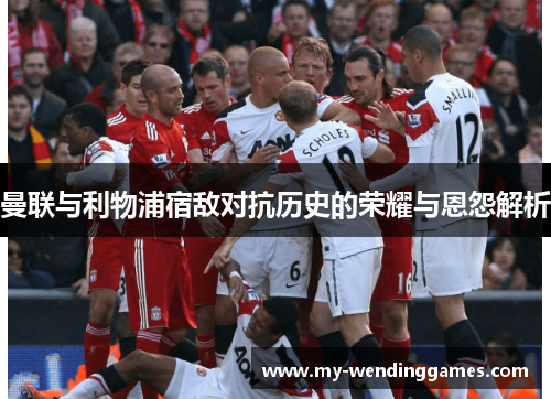 曼联与利物浦宿敌对抗历史的荣耀与恩怨解析