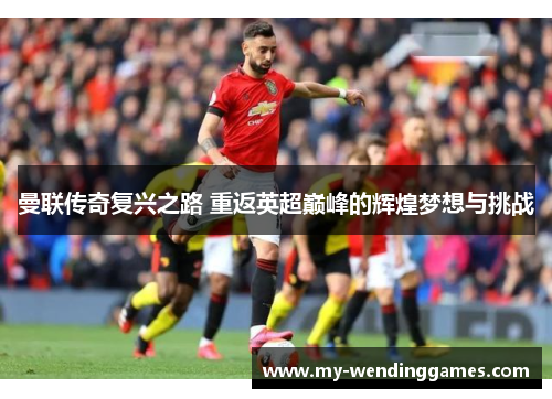 曼联传奇复兴之路 重返英超巅峰的辉煌梦想与挑战