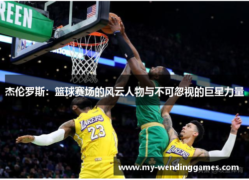 杰伦罗斯:篮球赛场的风云人物与不可忽视的巨星力量 杰伦罗斯:篮球赛场的风云人物与不可忽视的巨星力量