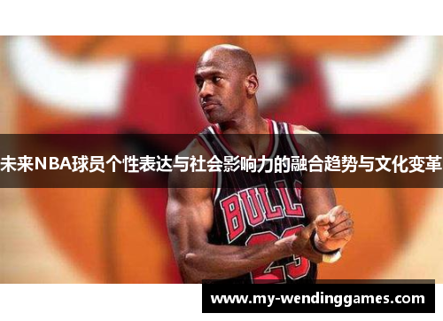 未来NBA球员个性表达与社会影响力的融合趋势与文化变革 未来NBA球员个性表达与社会影响力的融合趋势与文化变革