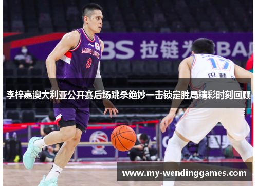 李梓嘉澳大利亚公开赛后场跳杀绝妙一击锁定胜局精彩时刻回顾 李梓嘉澳大利亚公开赛后场跳杀绝妙一击锁定胜局精彩时刻回顾