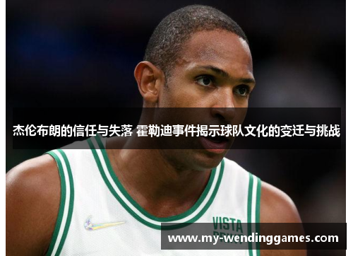 杰伦布朗的信任与失落 霍勒迪事件揭示球队文化的变迁与挑战