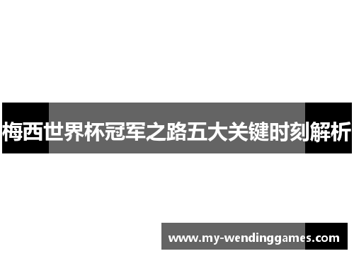 梅西世界杯冠军之路五大关键时刻解析
