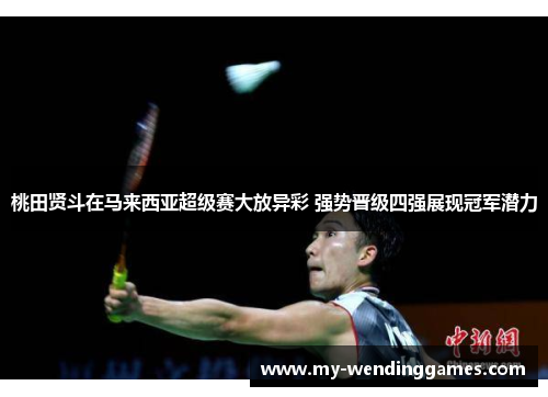 桃田贤斗在马来西亚超级赛大放异彩 强势晋级四强展现冠军潜力