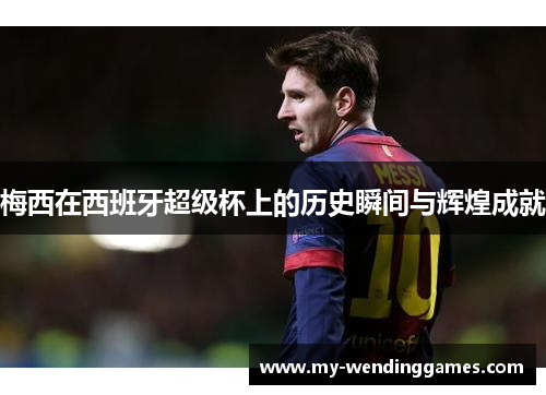 梅西在西班牙超级杯上的历史瞬间与辉煌成就