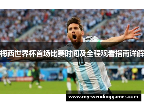 梅西世界杯首场比赛时间及全程观看指南详解