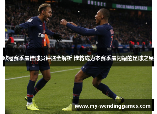 欧冠赛季最佳球员评选全解析 谁将成为本赛季最闪耀的足球之星