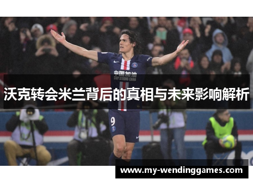 沃克转会米兰背后的真相与未来影响解析