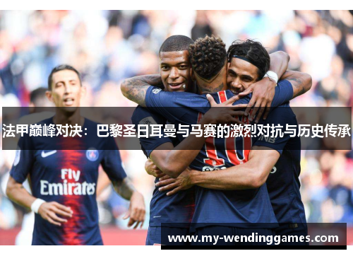 法甲巅峰对决：巴黎圣日耳曼与马赛的激烈对抗与历史传承