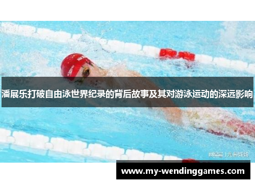 潘展乐打破自由泳世界纪录的背后故事及其对游泳运动的深远影响
