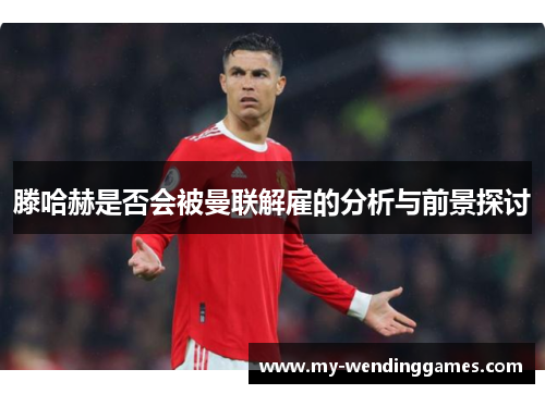 滕哈赫是否会被曼联解雇的分析与前景探讨