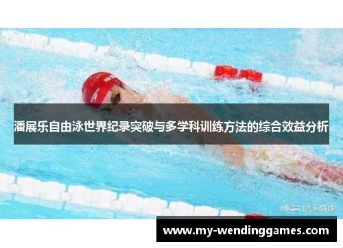 潘展乐自由泳世界纪录突破与多学科训练方法的综合效益分析