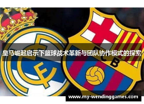 皇马崛起启示下篮球战术革新与团队协作模式的探索